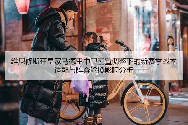 维尼修斯在皇家马德里中卫配置调整下的新赛季战术适配与阵容轮换影响分析